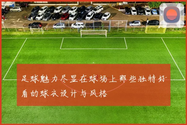 足球魅力尽显在球场上那些独特好看的球衣设计与风格