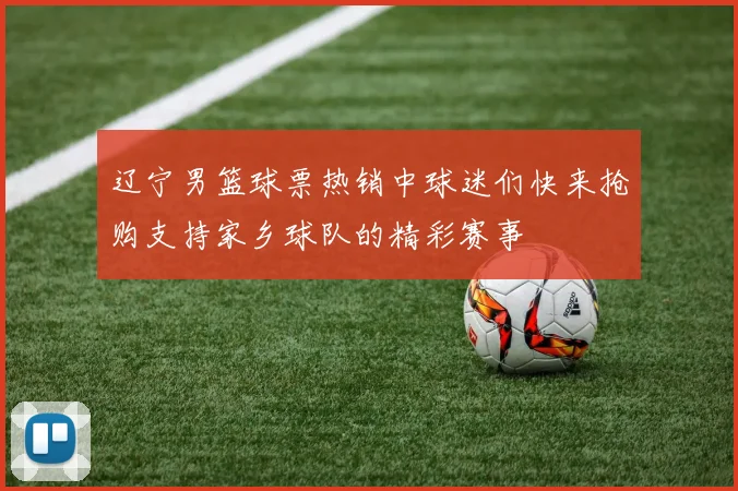 辽宁男篮球票热销中球迷们快来抢购支持家乡球队的精彩赛事