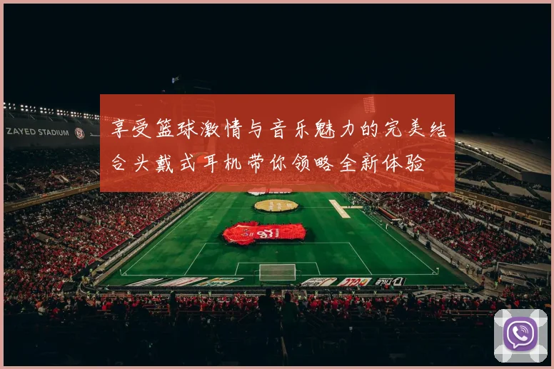 享受篮球激情与音乐魅力的完美结合头戴式耳机带你领略全新体验