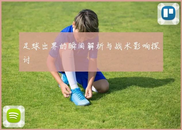 足球出界的瞬间解析与战术影响探讨