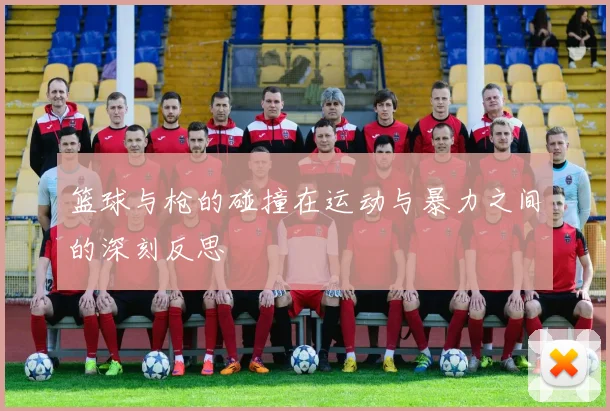 篮球与枪的碰撞在运动与暴力之间的深刻反思