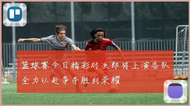 篮球赛今日精彩对决即将上演各队全力以赴争夺胜利荣耀