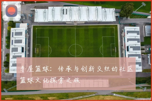 李屋篮球：传承与创新交织的社区篮球文化探索之旅