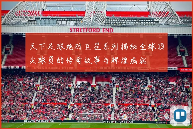 天下足球绝对巨星系列揭秘全球顶尖球员的传奇故事与辉煌成就