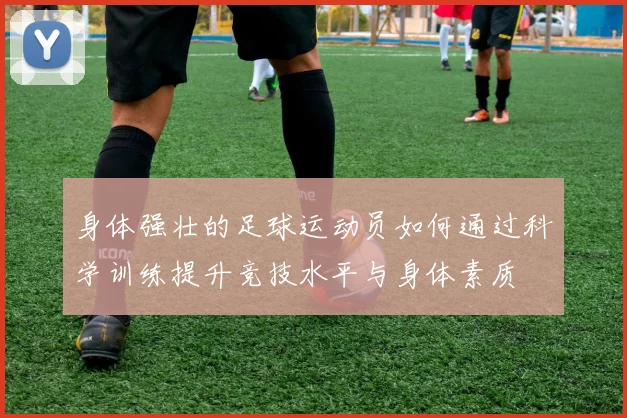 身体强壮的足球运动员如何通过科学训练提升竞技水平与身体素质