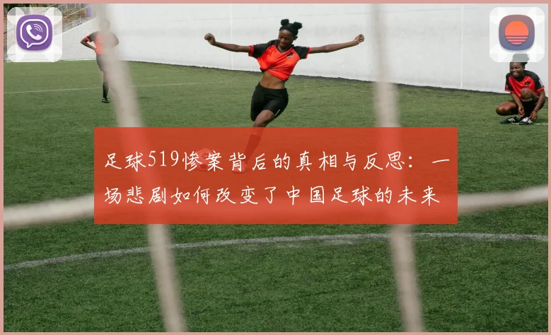 足球519惨案背后的真相与反思：一场悲剧如何改变了中国足球的未来