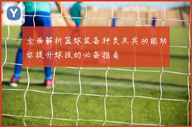 全面解析篮球装备种类及其功能助你提升球技的必备指南