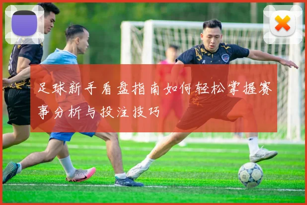 足球新手看盘指南如何轻松掌握赛事分析与投注技巧
