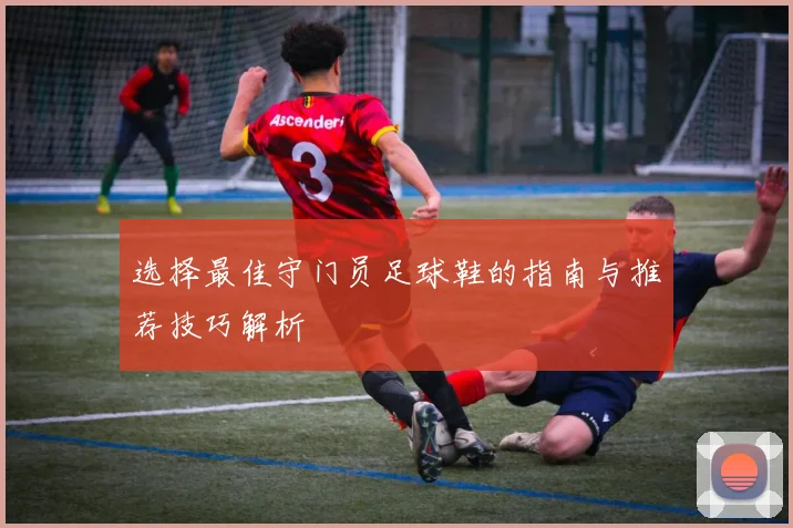选择最佳守门员足球鞋的指南与推荐技巧解析