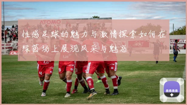 性感足球的魅力与激情探索如何在绿茵场上展现风采与魅惑