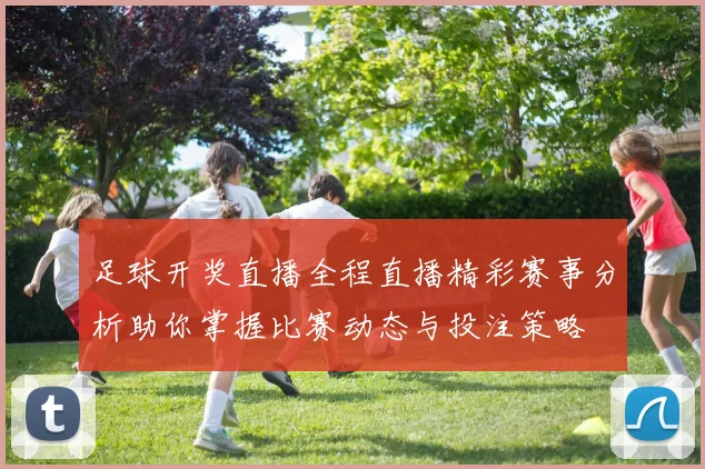 足球开奖直播全程直播精彩赛事分析助你掌握比赛动态与投注策略