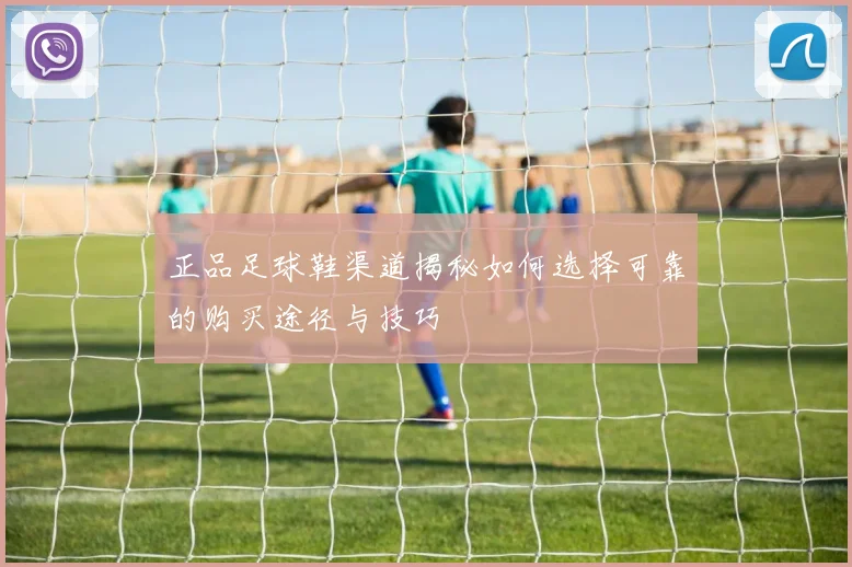 正品足球鞋渠道揭秘如何选择可靠的购买途径与技巧