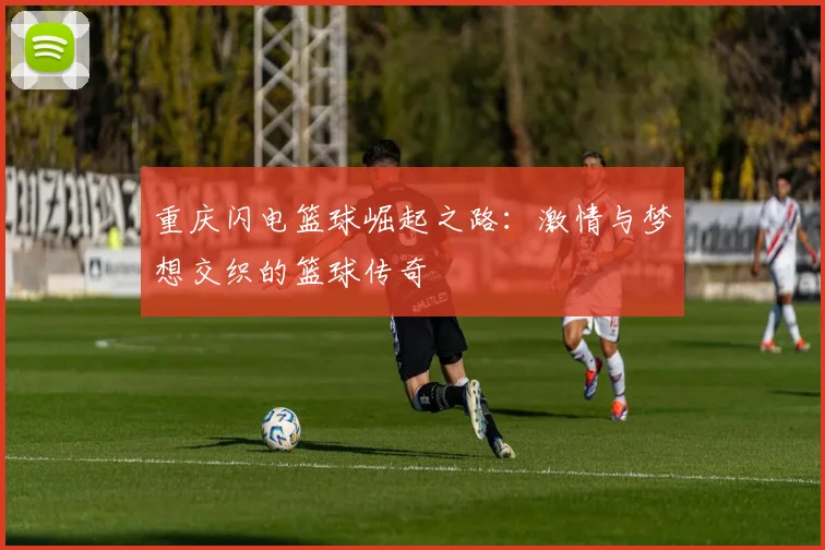 重庆闪电篮球崛起之路：激情与梦想交织的篮球传奇