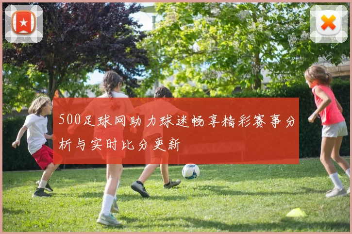 500足球网助力球迷畅享精彩赛事分析与实时比分更新
